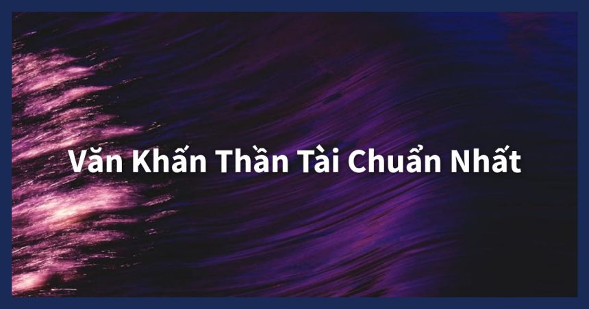 Bí quyết khấn Thần Tài linh nghiệm năm 2025. Hướng dẫn chi tiết văn khấn Thần Tài, thời điểm cúng, giúp cầu tài lộc, bình an.